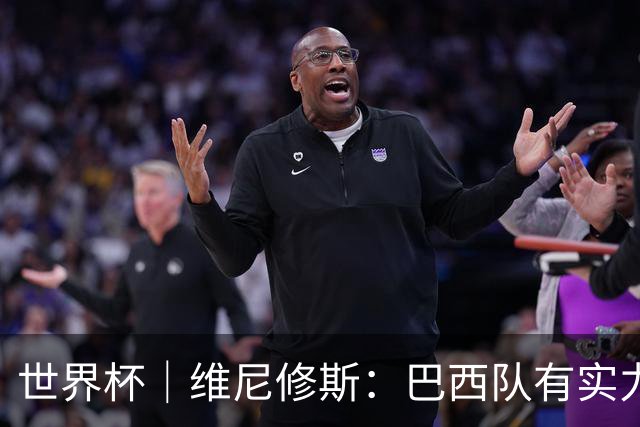 世界杯｜维尼修斯：巴西队有实力冲击世界杯冠军