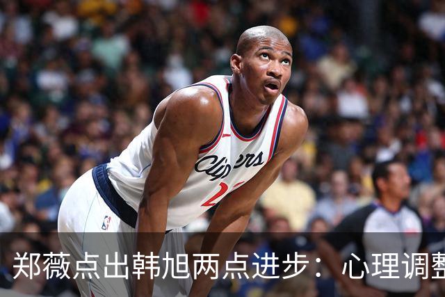郑薇点出韩旭两点进步：心理调整能力和领导力